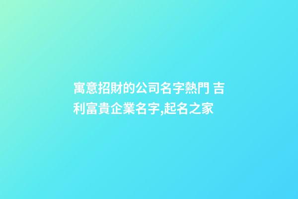寓意招財的公司名字熱門 吉利富貴企業名字,起名之家-第1張-公司起名-玄機派